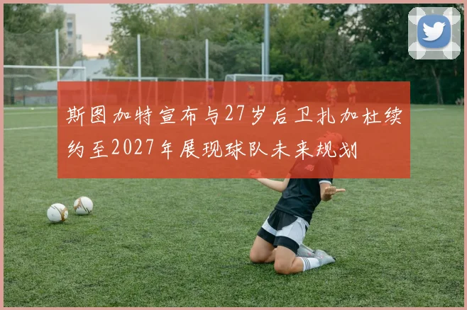 斯图加特宣布与27岁后卫扎加杜续约至2027年展现球队未来规划