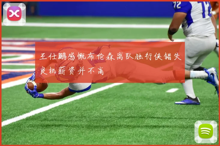 王仕鹏感慨布伦森离队独行侠错失良机薪资并不高
