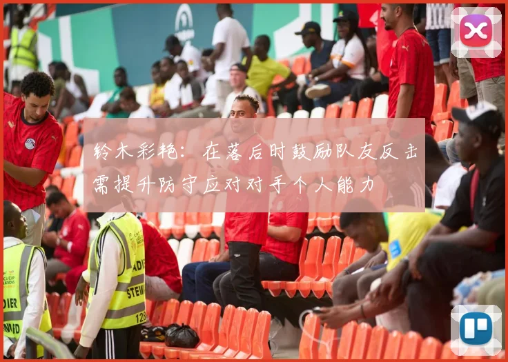 铃木彩艳：在落后时鼓励队友反击需提升防守应对对手个人能力