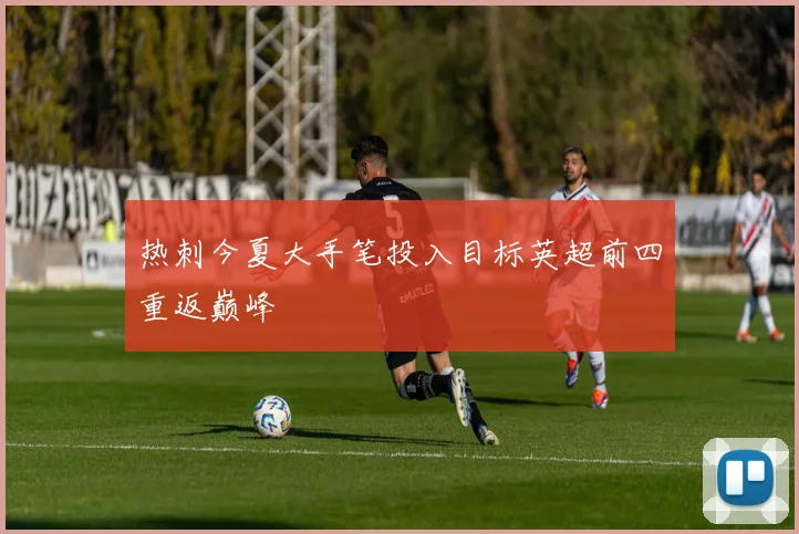 热刺今夏大手笔投入目标英超前四重返巅峰
