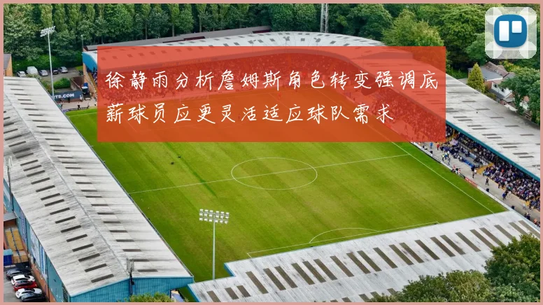 徐静雨分析詹姆斯角色转变强调底薪球员应更灵活适应球队需求