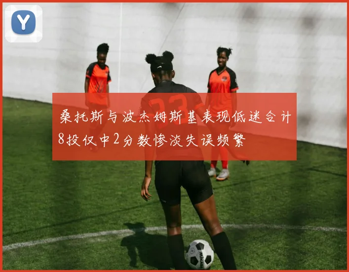 桑托斯与波杰姆斯基表现低迷合计8投仅中2分数惨淡失误频繁