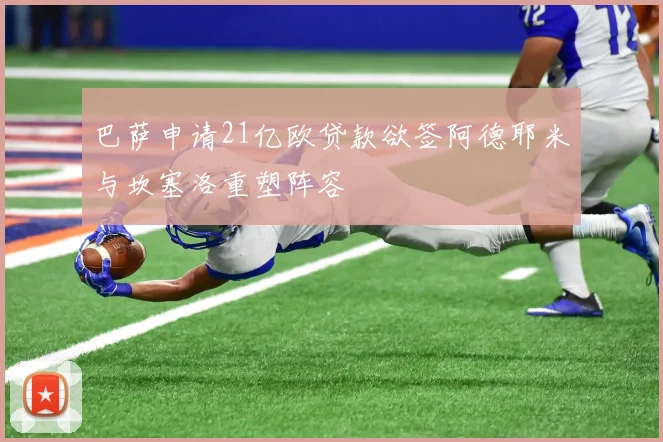 巴萨申请21亿欧贷款欲签阿德耶米与坎塞洛重塑阵容