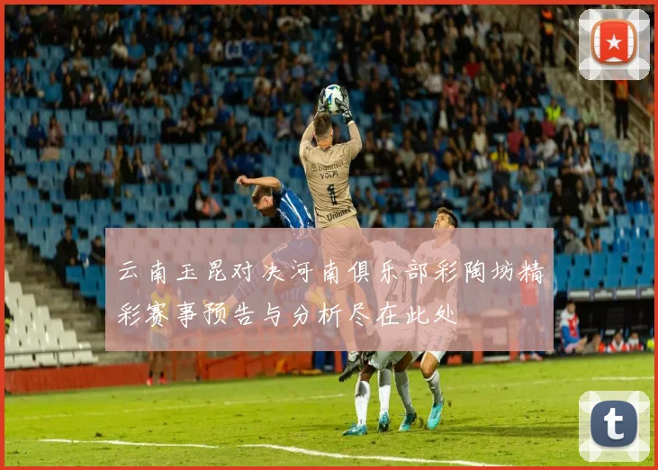 云南玉昆对决河南俱乐部彩陶坊精彩赛事预告与分析尽在此处