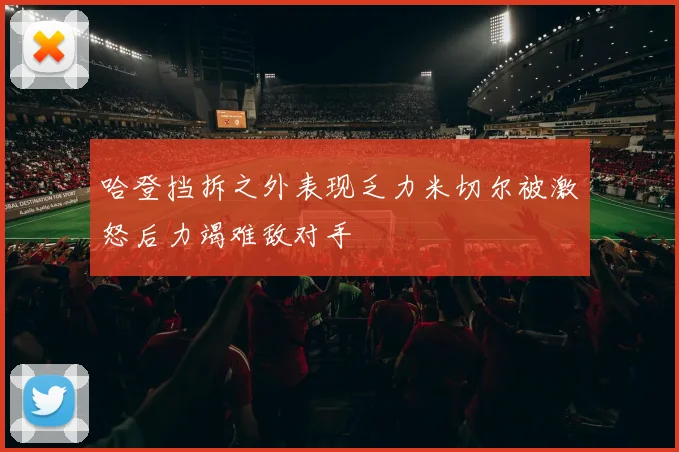 哈登挡拆之外表现乏力米切尔被激怒后力竭难敌对手