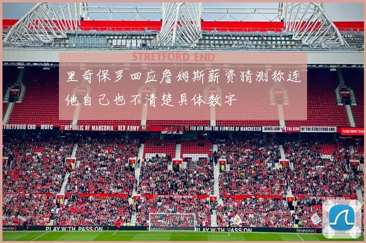 里奇保罗回应詹姆斯薪资猜测称连他自己也不清楚具体数字