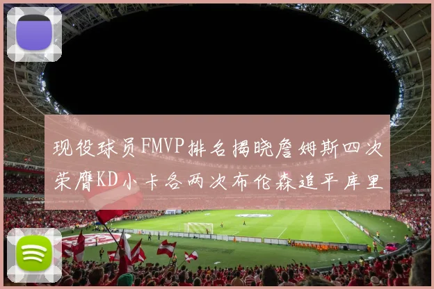 现役球员FMVP排名揭晓詹姆斯四次荣膺KD小卡各两次布伦森追平库里与约基奇