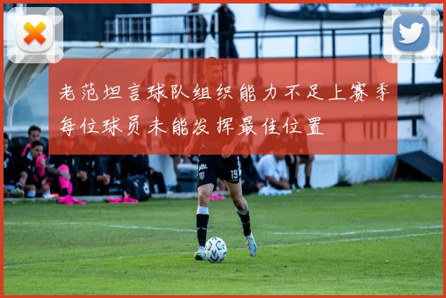 老范坦言球队组织能力不足上赛季每位球员未能发挥最佳位置