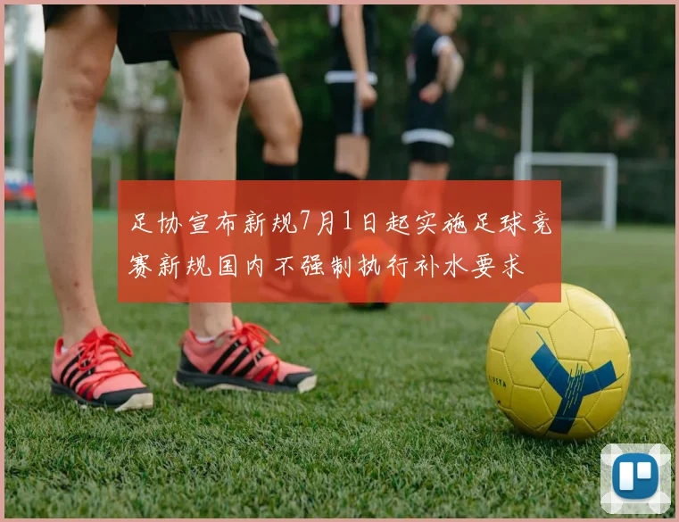 足协宣布新规7月1日起实施足球竞赛新规国内不强制执行补水要求