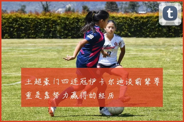 土超豪门四连冠伊卡尔迪谈前辈尊重是靠努力赢得的经历