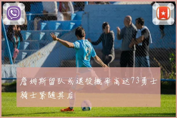 詹姆斯留队或退役概率高达73勇士骑士紧随其后