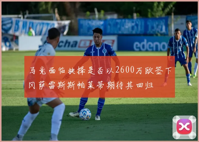 马竞面临抉择是否以2600万欧签下冈萨雷斯斯帕莱蒂期待其回归
