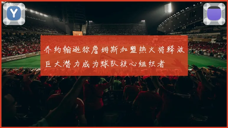 乔约翰逊称詹姆斯加盟热火将释放巨大潜力成为球队核心组织者
