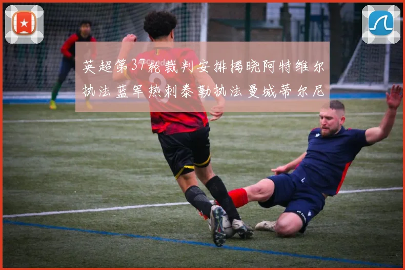 英超第37轮裁判安排揭晓阿特维尔执法蓝军热刺泰勒执法曼城蒂尔尼执法枪手