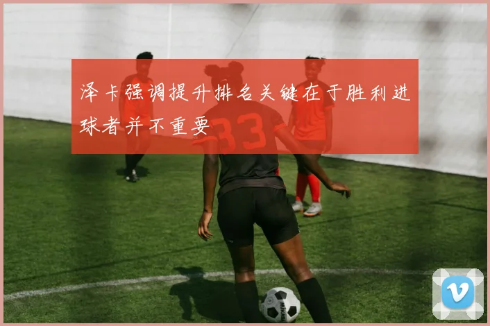 泽卡强调提升排名关键在于胜利进球者并不重要