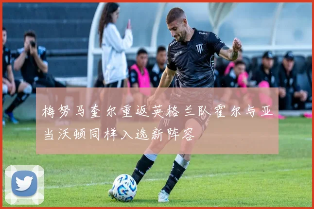 梅努马奎尔重返英格兰队霍尔与亚当沃顿同样入选新阵容