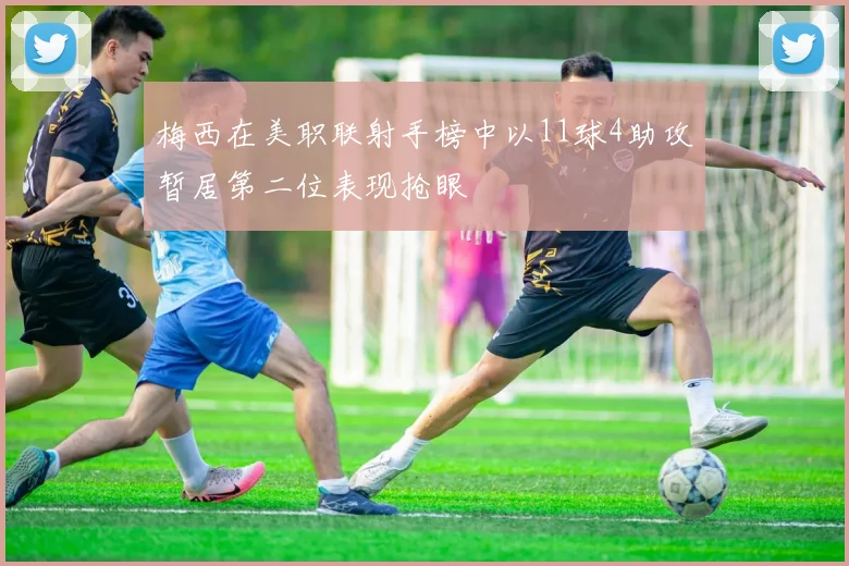 梅西在美职联射手榜中以11球4助攻暂居第二位表现抢眼