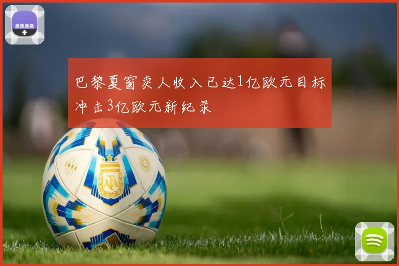 巴黎夏窗卖人收入已达1亿欧元目标冲击3亿欧元新纪录
