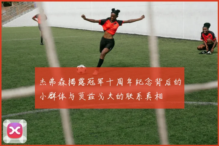 杰弗森揭露冠军十周年纪念背后的小群体与莫兹戈夫的联系真相