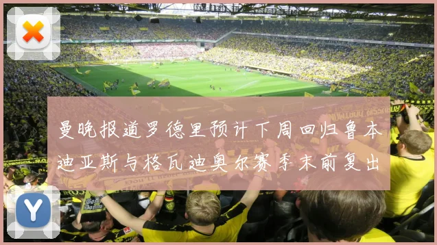 曼晚报道罗德里预计下周回归鲁本迪亚斯与格瓦迪奥尔赛季末前复出